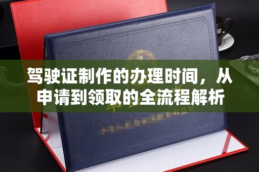 凤台驾驶证制作的办理时间，从申请到领取的全流程解析
