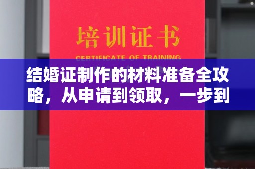 环县结婚证制作的材料准备全攻略，从申请到领取，一步到位！